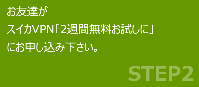 お友達がスイカVPN「2週間無料お試しに」にお申し込み下さい。